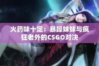 火药味十足：暴躁妹妹与疯狂老外的CSGO对决