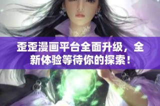 歪歪漫画平台全面升级，全新体验等待你的探索！