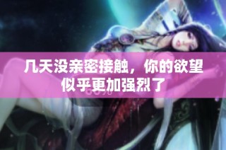 几天没亲密接触，你的欲望似乎更加强烈了