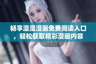 畅享漫漫漫画免费阅读入口，轻松获取精彩漫画内容
