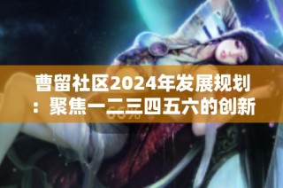 曹留社区2024年发展规划：聚焦一二三四五六的创新与建设