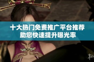 十大热门免费推广平台推荐 助您快速提升曝光率