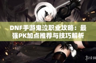 DNF手游鬼泣职业攻略：最强PK加点推荐与技巧解析