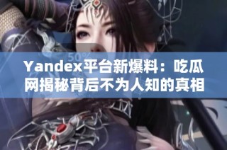 Yandex平台新爆料：吃瓜网揭秘背后不为人知的真相