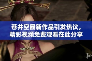 苍井空最新作品引发热议，精彩视频免费观看在此分享