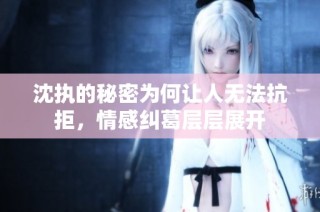 沈执的秘密为何让人无法抗拒，情感纠葛层层展开