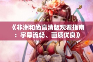 《非洲和尚高清版观看指南：字幕流畅、画质优良》