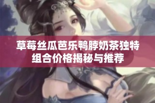 草莓丝瓜芭乐鸭脖奶茶独特组合价格揭秘与推荐