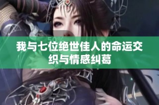 我与七位绝世佳人的命运交织与情感纠葛