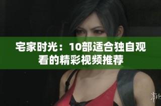 宅家时光：10部适合独自观看的精彩视频推荐