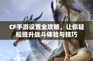 CF手游设置全攻略，让你轻松提升战斗体验与技巧