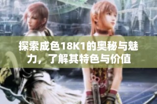 探索成色18K1的奥秘与魅力，了解其特色与价值