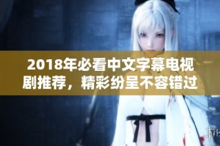 2018年必看中文字幕电视剧推荐，精彩纷呈不容错过