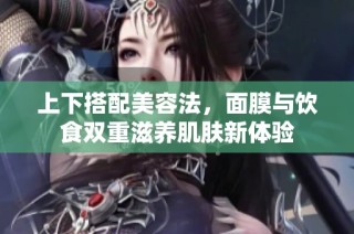 上下搭配美容法，面膜与饮食双重滋养肌肤新体验