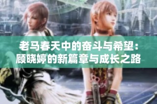 老马春天中的奋斗与希望：顾晓婷的新篇章与成长之路
