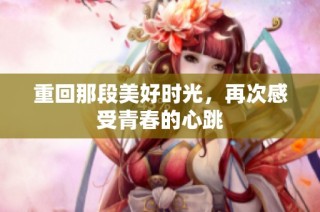 重回那段美好时光，再次感受青春的心跳