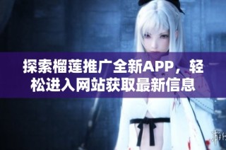 探索榴莲推广全新APP，轻松进入网站获取最新信息