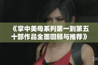 《掌中美母系列第一到第五十部作品全面回顾与推荐》