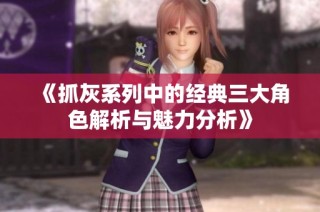 《抓灰系列中的经典三大角色解析与魅力分析》