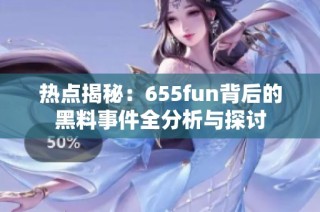 热点揭秘：655fun背后的黑料事件全分析与探讨