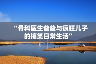 “骨科医生爸爸与疯狂儿子的搞笑日常生活”