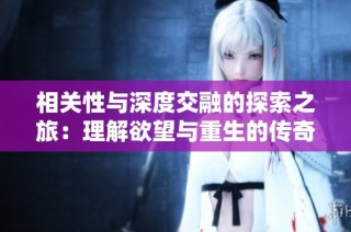 相关性与深度交融的探索之旅：理解欲望与重生的传奇