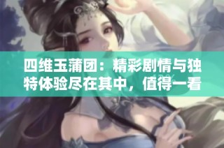 四维玉蒲团：精彩剧情与独特体验尽在其中，值得一看！