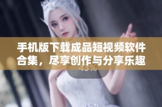 手机版下载成品短视频软件合集，尽享创作与分享乐趣