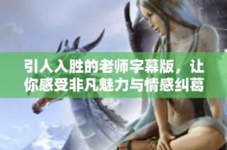 引人入胜的老师字幕版，让你感受非凡魅力与情感纠葛