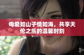 母爱如山子情如海，共享天伦之乐的温馨时刻