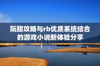 阮甜攻略与rb优质系统结合的游戏小说新体验分享