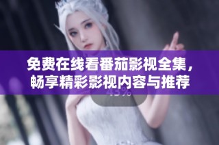 免费在线看番茄影视全集，畅享精彩影视内容与推荐