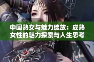 中国熟女与魅力绽放：成熟女性的魅力探索与人生思考