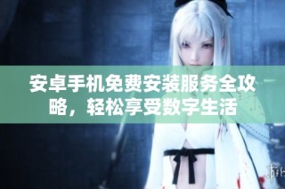 安卓手机免费安装服务全攻略，轻松享受数字生活