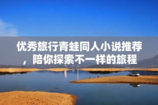 优秀旅行青蛙同人小说推荐，陪你探索不一样的旅程