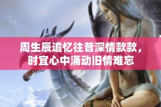 周生辰追忆往昔深情款款，时宜心中涌动旧情难忘