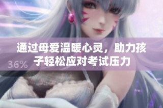 通过母爱温暖心灵，助力孩子轻松应对考试压力