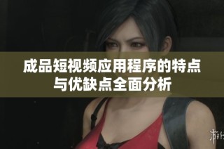 成品短视频应用程序的特点与优缺点全面分析