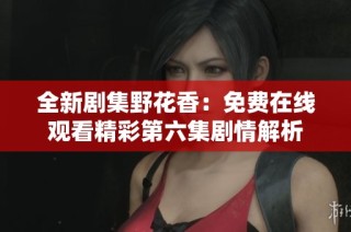 全新剧集野花香：免费在线观看精彩第六集剧情解析