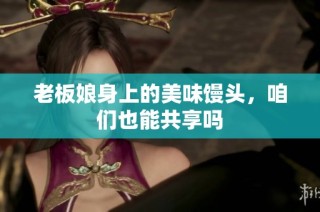 老板娘身上的美味馒头，咱们也能共享吗