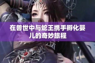 在兽世中与蛇王携手孵化婴儿的奇妙旅程