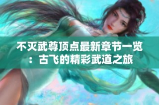 不灭武尊顶点最新章节一览：古飞的精彩武道之旅