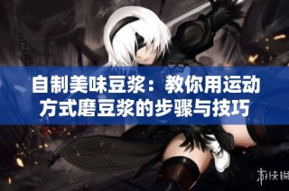 自制美味豆浆：教你用运动方式磨豆浆的步骤与技巧