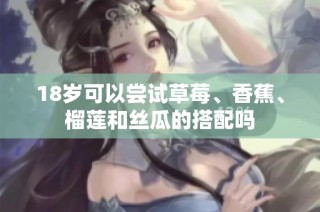 18岁可以尝试草莓、香蕉、榴莲和丝瓜的搭配吗