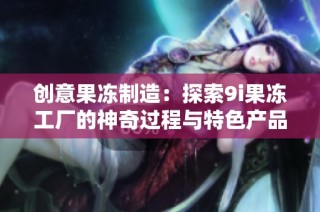 创意果冻制造：探索9i果冻工厂的神奇过程与特色产品