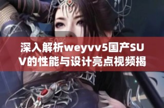 深入解析weyvv5国产SUV的性能与设计亮点视频揭秘