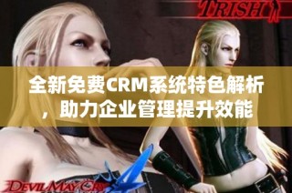全新免费CRM系统特色解析，助力企业管理提升效能
