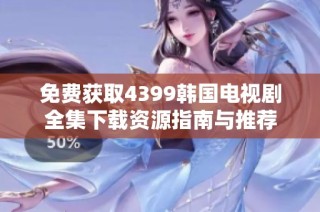 免费获取4399韩国电视剧全集下载资源指南与推荐