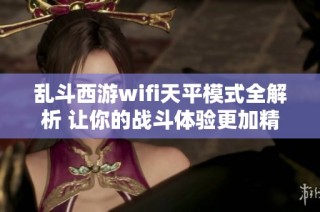 乱斗西游wifi天平模式全解析 让你的战斗体验更加精彩