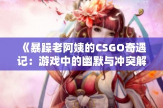《暴躁老阿姨的CSGO奇遇记：游戏中的幽默与冲突解析》